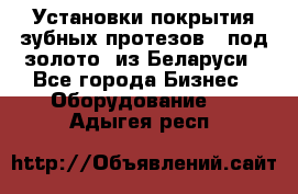 Установки покрытия зубных протезов  “под золото“ из Беларуси - Все города Бизнес » Оборудование   . Адыгея респ.